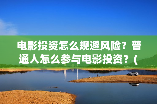 电影投资怎么规避风险？普通人怎么参与电影投资？(电影投资怎么规避风险)