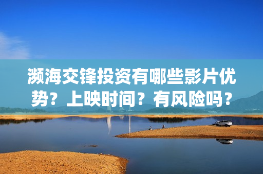 濒海交锋投资有哪些影片优势？上映时间？有风险吗？(濒海交锋能投吗)