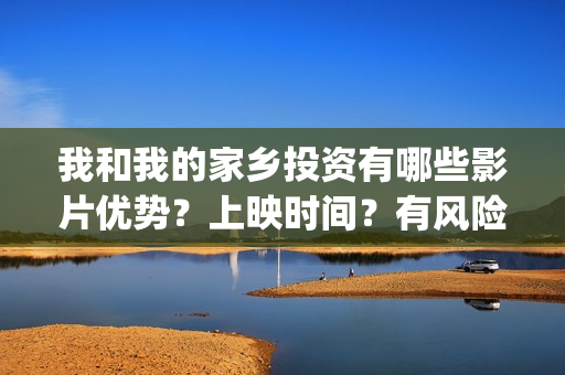 我和我的家乡投资有哪些影片优势？上映时间？有风险吗？(我和我的家乡tc)