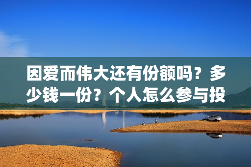 因爱而伟大还有份额吗？多少钱一份？个人怎么参与投资？(因爱而伟大好不好看)
