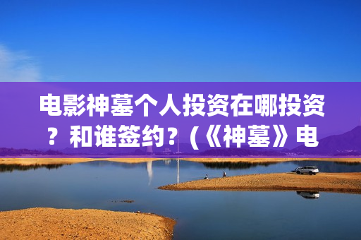 电影神墓个人投资在哪投资？和谁签约？(《神墓》电影)