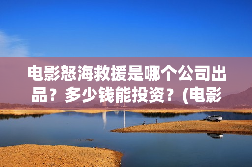 电影怒海救援是哪个公司出品？多少钱能投资？(电影怒海救援是真实的吗)