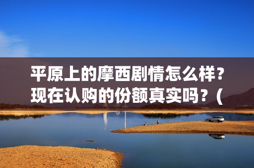 平原上的摩西剧情怎么样？现在认购的份额真实吗？(平原上的摩西花絮)