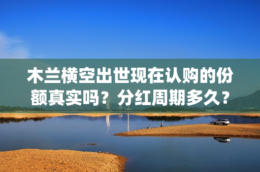 木兰横空出世现在认购的份额真实吗？分红周期多久？(木兰横空出世成本)