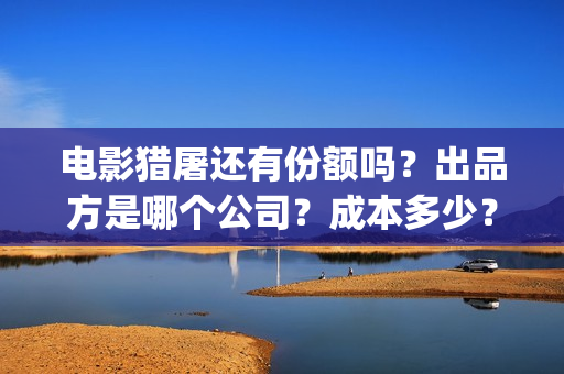 电影猎屠还有份额吗？出品方是哪个公司？成本多少？(猎屠电影定档了吗)