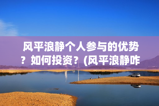  风平浪静个人参与的优势？如何投资？(风平浪静咋样)