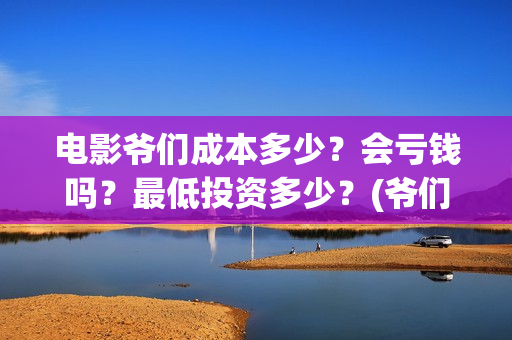 电影爷们成本多少？会亏钱吗？最低投资多少？(爷们电影上映时间)