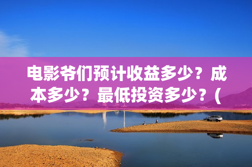 电影爷们预计收益多少?成本多少?最低投资多少?(电影 爷们) 电影爷们预计收益多少?成本多少?最低投资多少?(电影 爷们)