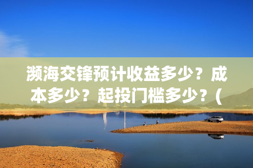 濒海交锋预计收益多少？成本多少？起投门槛多少？(濒海交锋最新进展)