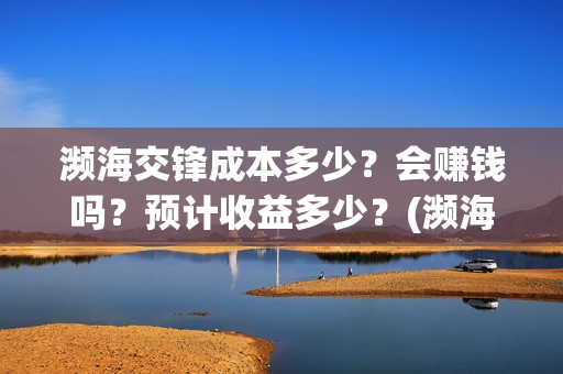濒海交锋成本多少？会赚钱吗？预计收益多少？(濒海交锋成本溢价)