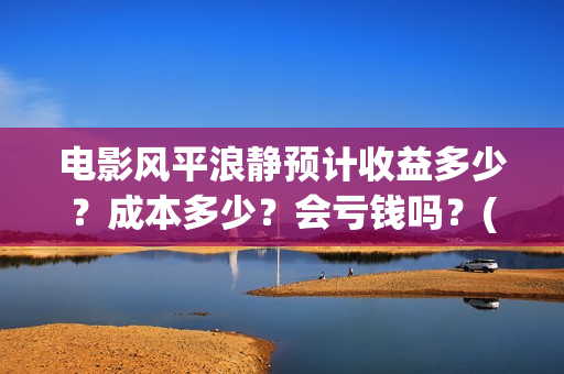 电影风平浪静预计收益多少？成本多少？会亏钱吗？(电影 风平浪静)