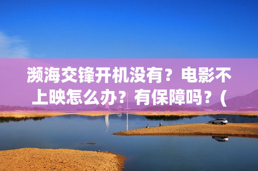 濒海交锋开机没有？电影不上映怎么办？有保障吗？(濒海交锋上映)