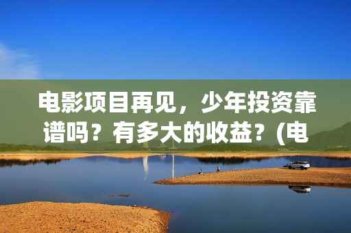 电影项目再见，少年投资靠谱吗？有多大的收益？(电影项目再见英文翻译)