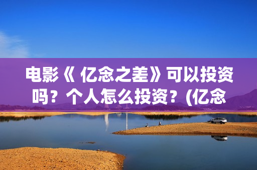 电影《 亿念之差》可以投资吗？个人怎么投资？(亿念是啥意思)