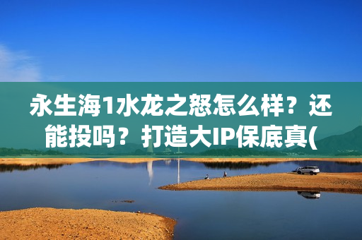 永生海1水龙之怒怎么样？还能投吗？打造大IP保底真(永生海1水龙之怒开拍时间)