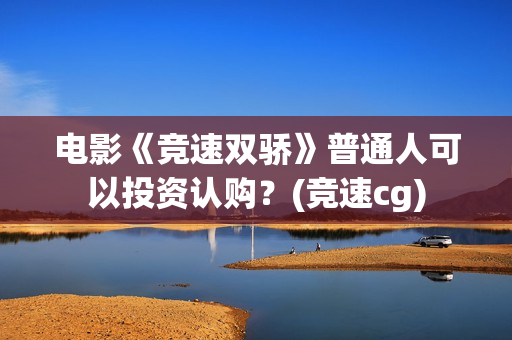 电影《竞速双骄》普通人可以投资认购？(竞速cg)