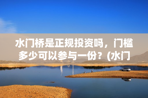 水门桥是正规投资吗，门槛多少可以参与一份？(水门桥是正规投资企业吗)