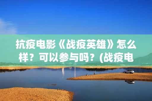 抗疫电影《战疫英雄》怎么样？可以参与吗？(战疫电影名字)