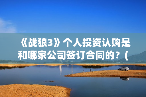 《战狼3》个人投资认购是和哪家公司签订合同的？(战狼3的演员)