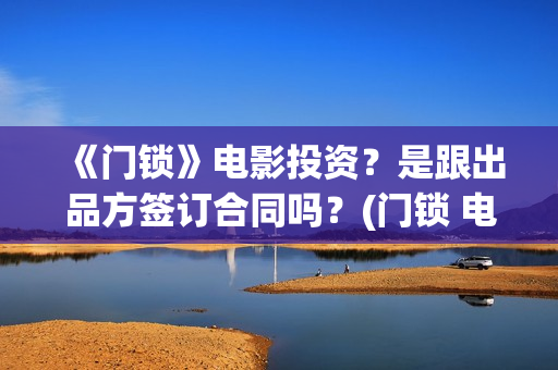 《门锁》电影投资?是跟出品方签订合同吗?(门锁 电影) 《门锁》电影投资?是跟出品方签订合同吗?(门锁 电影)