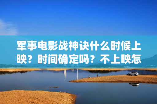 军事电影战神诀什么时候上映？时间确定吗？不上映怎么(军事电影战神诀演员表)