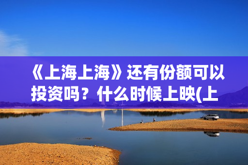 《上海上海》还有份额可以投资吗?什么时候上映(上海上上海上海演员表) 《上海上海》还有份额可以投资吗?什么时候上映(上海上上海上海演员表)