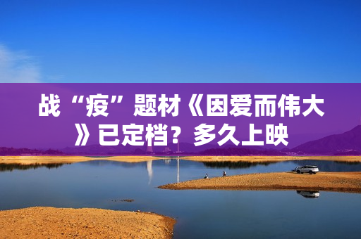 战“疫”题材《因爱而伟大》已定档？多久上映