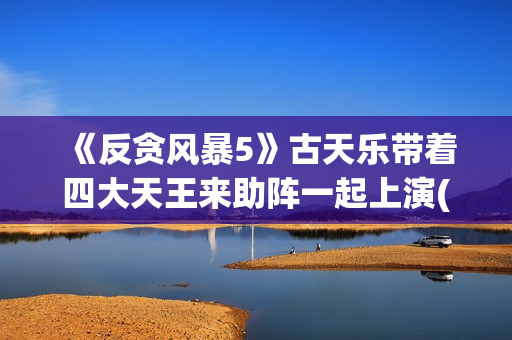 《反贪风暴5》古天乐带着四大天王来助阵一起上演(反贪风暴5片尾曲)