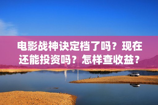 电影战神诀定档了吗？现在还能投资吗？怎样查收益？(战神诀什么时候上映,定档了嘛?还能投吗?)