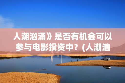 人潮汹涌》是否有机会可以参与电影投资中？(人潮汹涌讲啥)