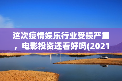 这次疫情娱乐行业受损严重，电影投资还看好吗(2021年疫情对娱乐行业的影响)