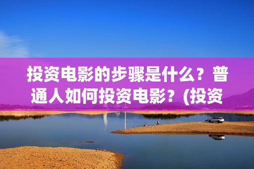 投资电影的步骤是什么？普通人如何投资电影？(投资电影的步骤包括)