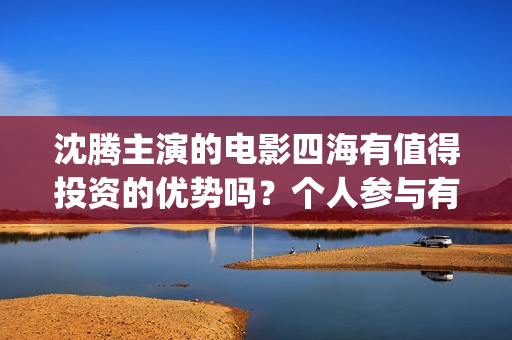 沈腾主演的电影四海有值得投资的优势吗？个人参与有优惠吗？门槛多少(沈腾主演的电影抓娃娃视频在线观看)