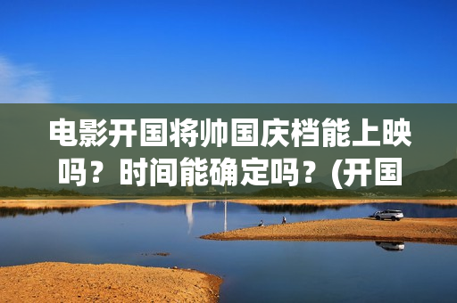 电影开国将帅国庆档能上映吗？时间能确定吗？(开国将帅电影上映时间)