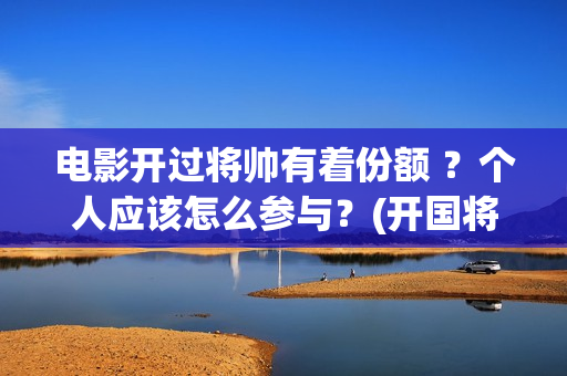 电影开过将帅有着份额 ？个人应该怎么参与？(开国将帅的电影)