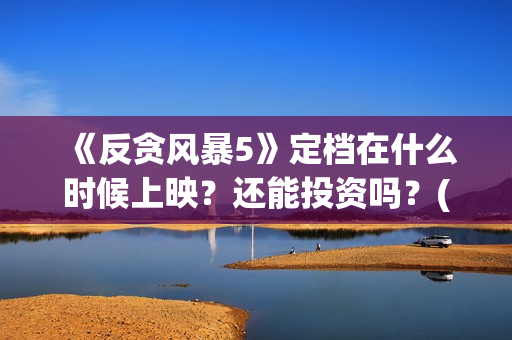 《反贪风暴5》定档在什么时候上映？还能投资吗？(反贪风暴5粤语版免费观看)