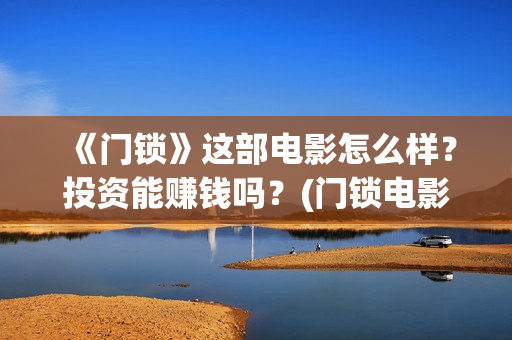 《门锁》这部电影怎么样？投资能赚钱吗？(门锁电影原版什么名字)