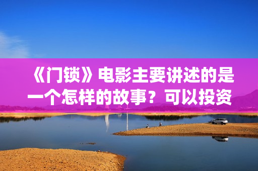 《门锁》电影主要讲述的是一个怎样的故事？可以投资吗(门锁电影情节)