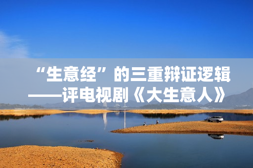 “生意经”的三重辩证逻辑——评电视剧《大生意人》