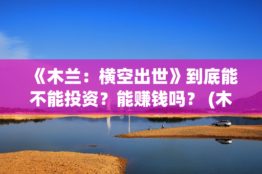 《木兰：横空出世》到底能不能投资？能赚钱吗？ (木兰横空出世动画电影)