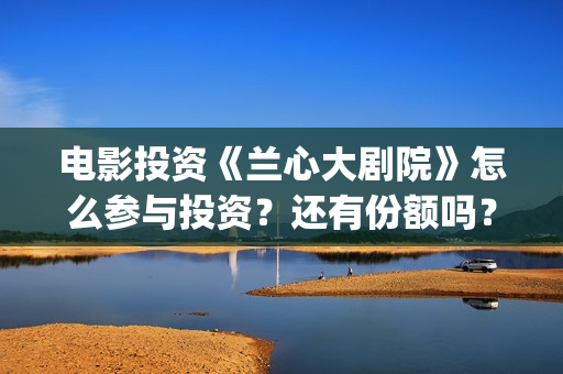 电影投资《兰心大剧院》怎么参与投资？还有份额吗？ (兰心大剧)