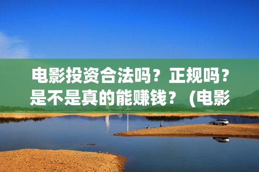 电影投资合法吗？正规吗？是不是真的能赚钱？ (电影投资资金安全吗)