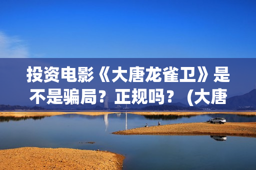 投资电影《大唐龙雀卫》是不是骗局？正规吗？ (大唐影视创始人)
