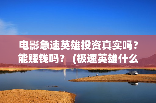 电影急速英雄投资真实吗？能赚钱吗？ (极速英雄什么时候上映)