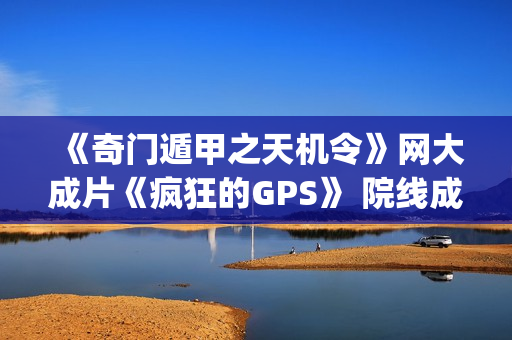 《奇门遁甲之天机令》网大成片《疯狂的GPS》 院线成片(聊着天学奇门遁甲之二)