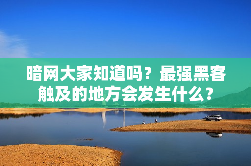 暗网大家知道吗？最强黑客触及的地方会发生什么？