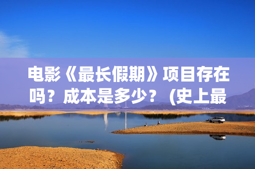 电影《最长假期》项目存在吗？成本是多少？ (史上最长假期终于结束了)