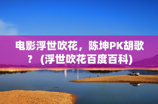 电影浮世吹花，陈坤PK胡歌？ (浮世吹花百度百科)