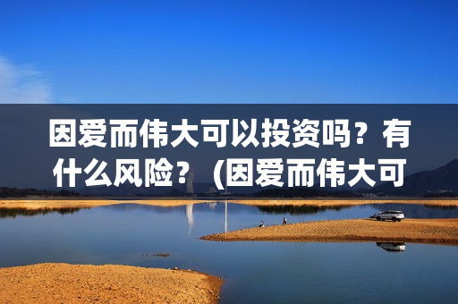 因爱而伟大可以投资吗？有什么风险？ (因爱而伟大可以做什么)