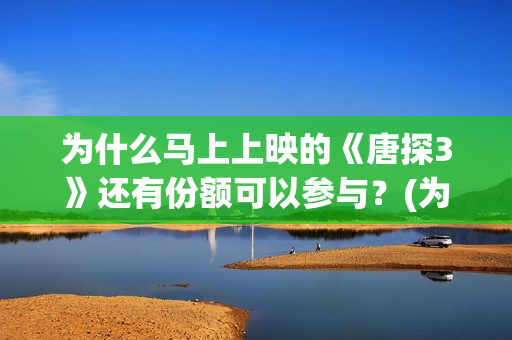 为什么马上上映的《唐探3》还有份额可以参与？(为什么有的电影上映时间短)